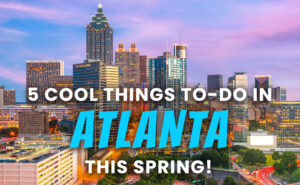 5 Cool Things To-Do in Atlanta, Georgia this Spring